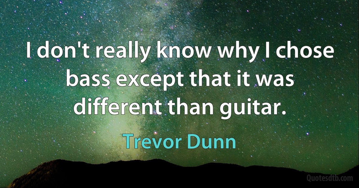 I don't really know why I chose bass except that it was different than guitar. (Trevor Dunn)