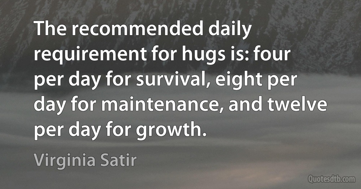 The recommended daily requirement for hugs is: four per day for survival, eight per day for maintenance, and twelve per day for growth. (Virginia Satir)