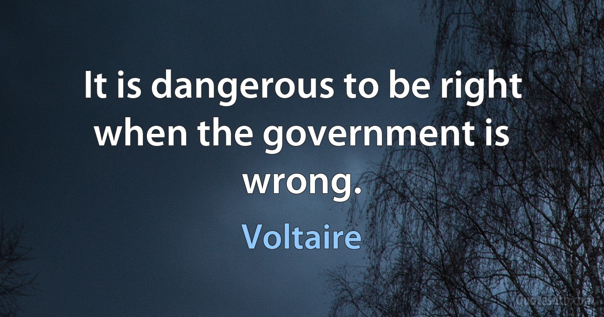 It is dangerous to be right when the government is wrong. (Voltaire)