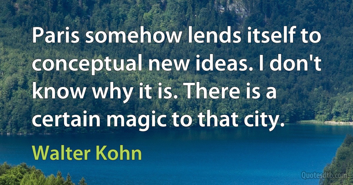 Paris somehow lends itself to conceptual new ideas. I don't know why it is. There is a certain magic to that city. (Walter Kohn)