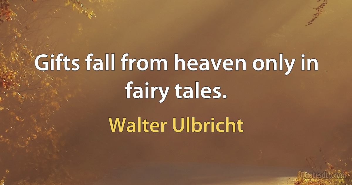 Gifts fall from heaven only in fairy tales. (Walter Ulbricht)