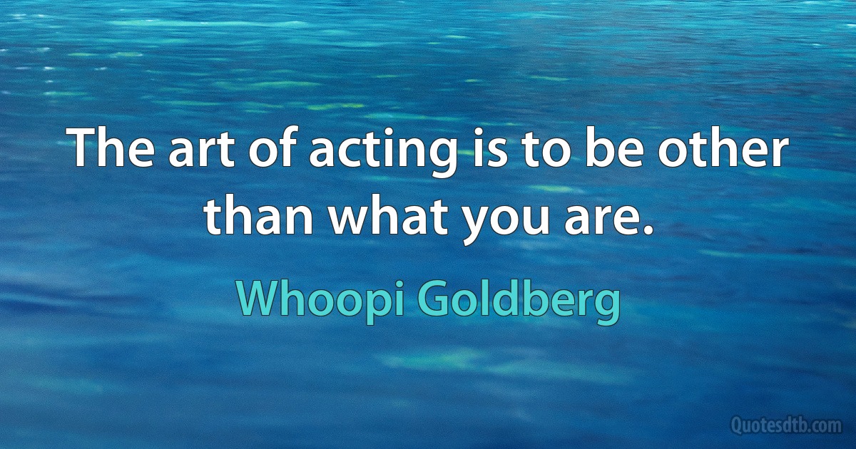 The art of acting is to be other than what you are. (Whoopi Goldberg)