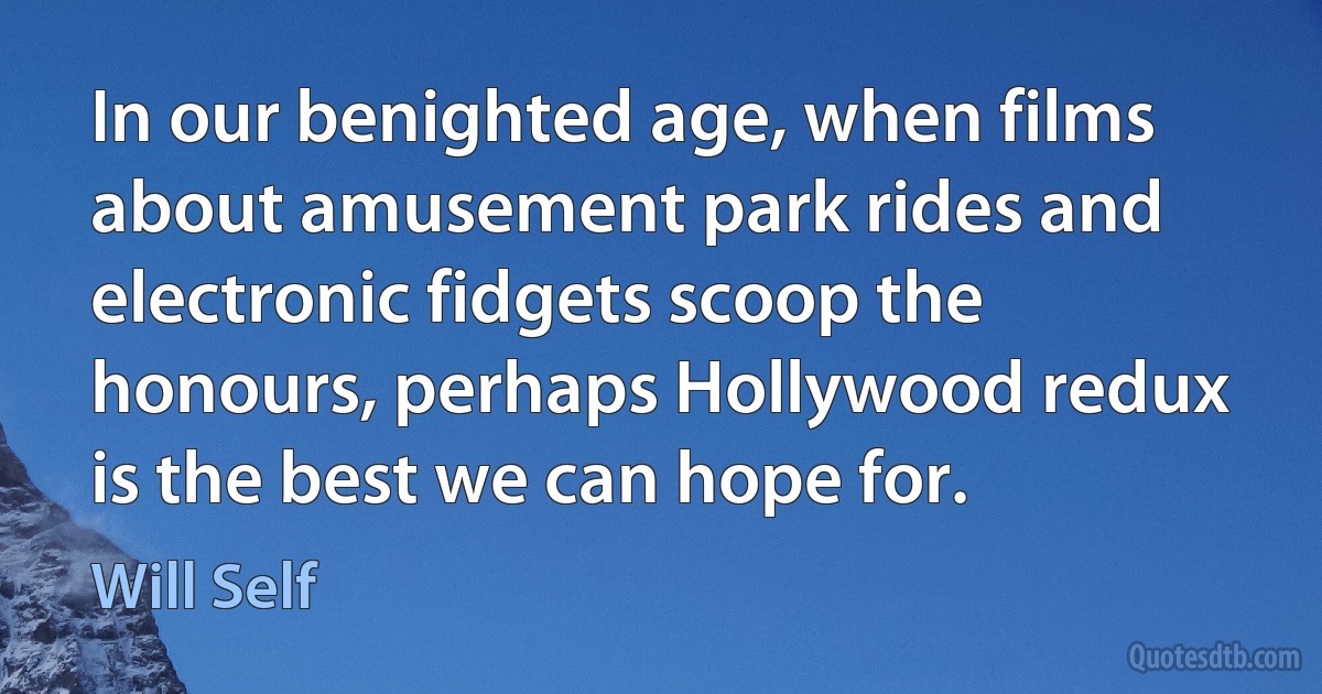 In our benighted age, when films about amusement park rides and electronic fidgets scoop the honours, perhaps Hollywood redux is the best we can hope for. (Will Self)