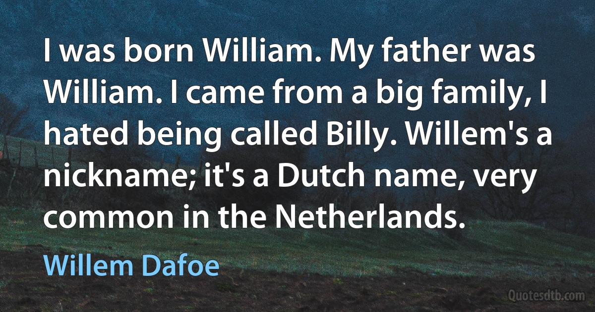 I was born William. My father was William. I came from a big family, I hated being called Billy. Willem's a nickname; it's a Dutch name, very common in the Netherlands. (Willem Dafoe)