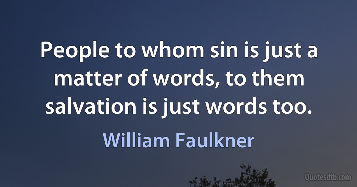 People to whom sin is just a matter of words, to them salvation is just words too. (William Faulkner)