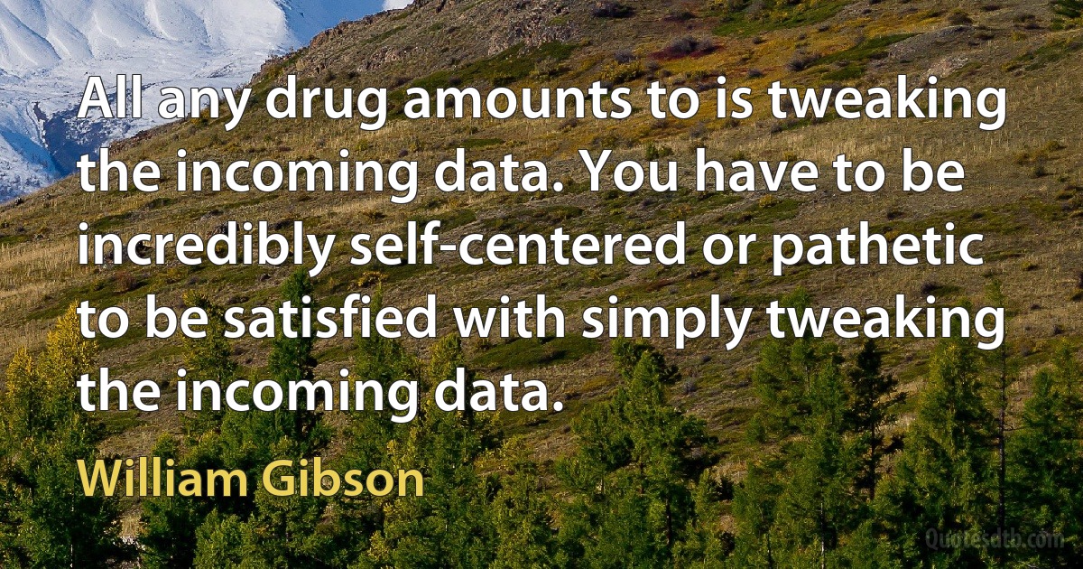 All any drug amounts to is tweaking the incoming data. You have to be incredibly self-centered or pathetic to be satisfied with simply tweaking the incoming data. (William Gibson)