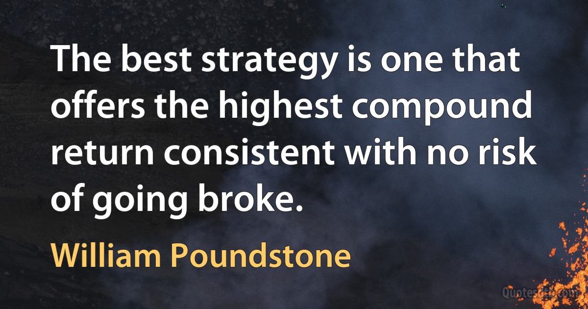 The best strategy is one that offers the highest compound return consistent with no risk of going broke. (William Poundstone)