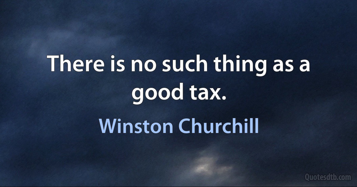 There is no such thing as a good tax. (Winston Churchill)