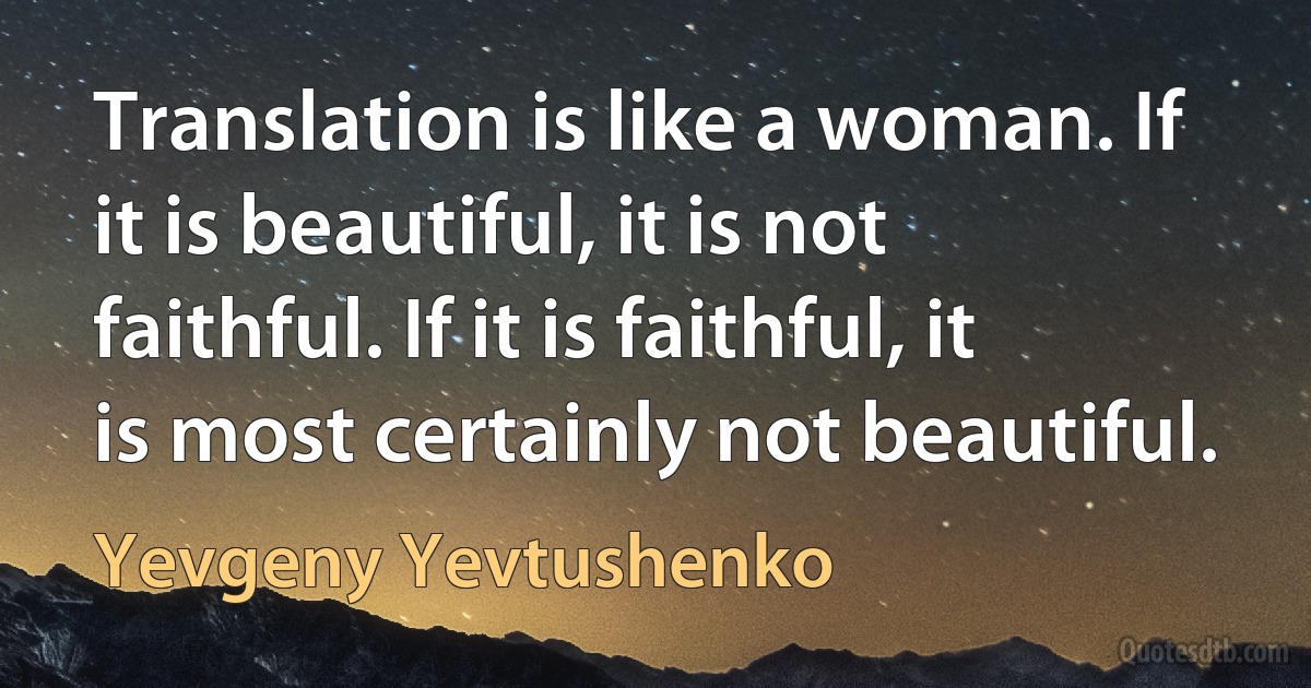 Translation is like a woman. If it is beautiful, it is not faithful. If it is faithful, it is most certainly not beautiful. (Yevgeny Yevtushenko)