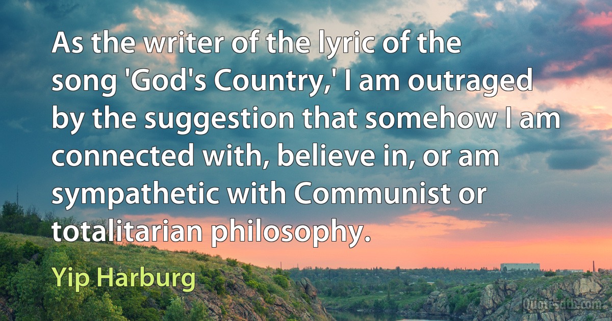 As the writer of the lyric of the song 'God's Country,' I am outraged by the suggestion that somehow I am connected with, believe in, or am sympathetic with Communist or totalitarian philosophy. (Yip Harburg)