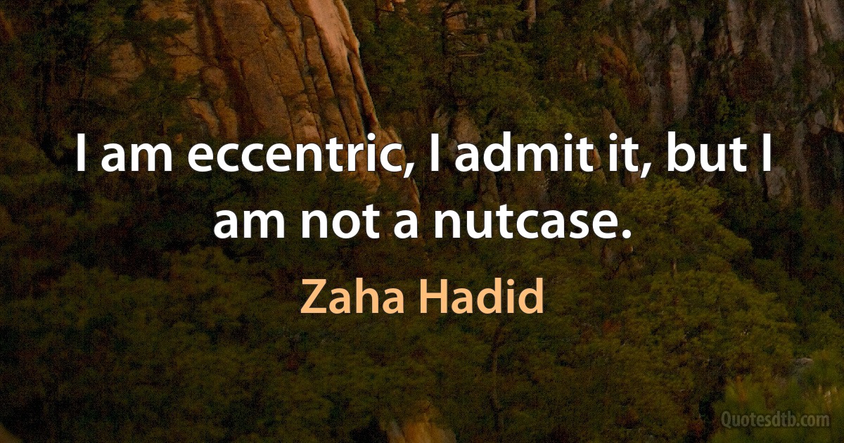 I am eccentric, I admit it, but I am not a nutcase. (Zaha Hadid)