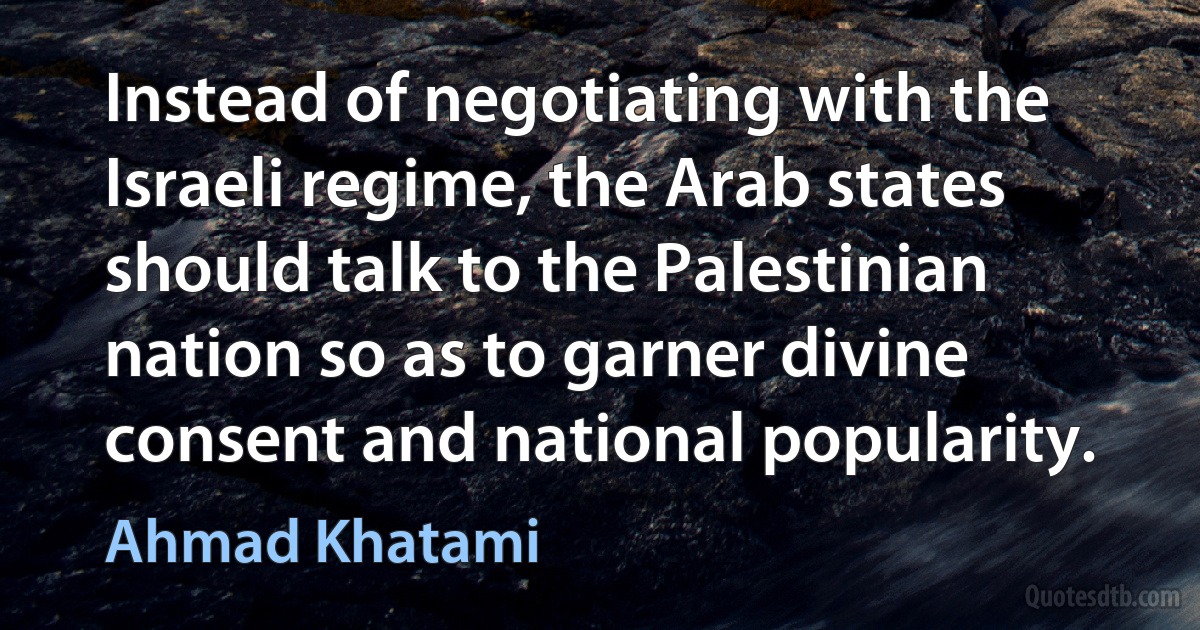 Instead of negotiating with the Israeli regime, the Arab states should talk to the Palestinian nation so as to garner divine consent and national popularity. (Ahmad Khatami)