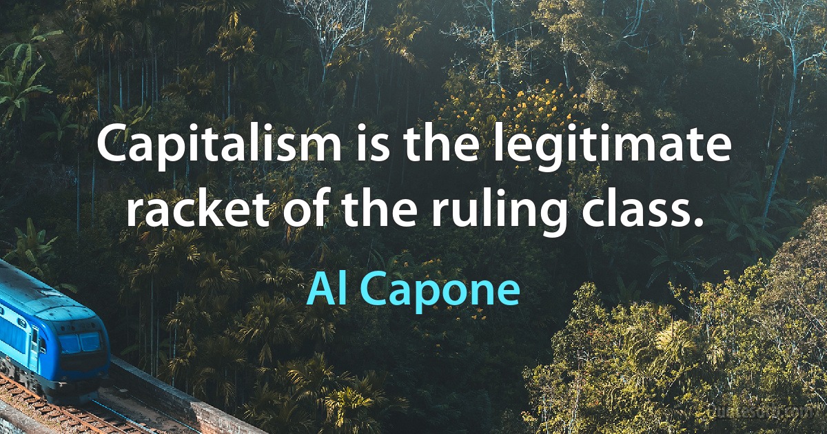 Capitalism is the legitimate racket of the ruling class. (Al Capone)