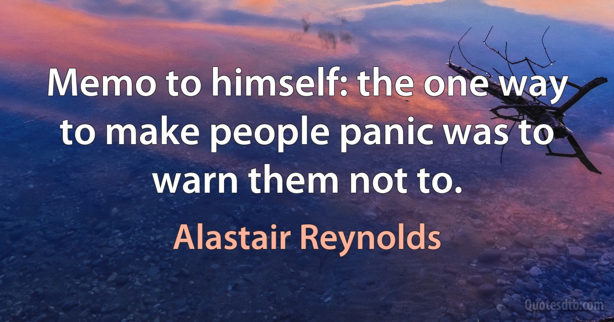 Memo to himself: the one way to make people panic was to warn them not to. (Alastair Reynolds)