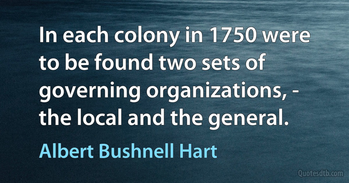 In each colony in 1750 were to be found two sets of governing organizations, - the local and the general. (Albert Bushnell Hart)