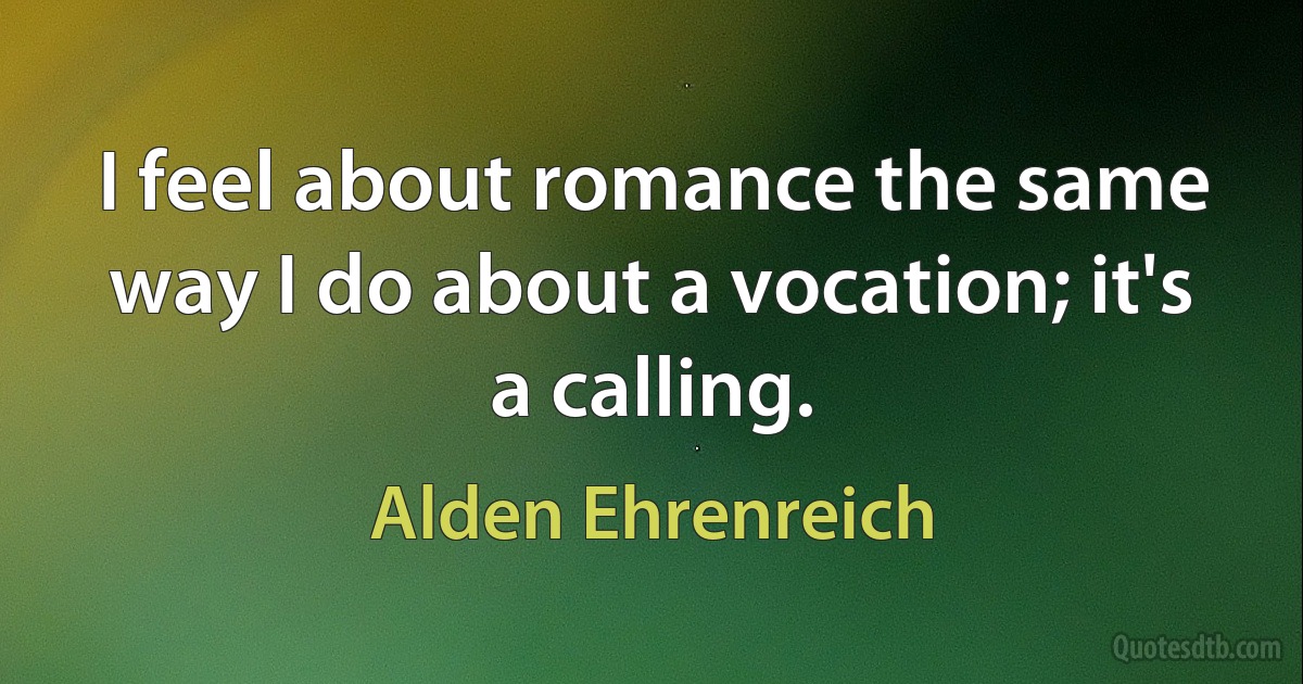 I feel about romance the same way I do about a vocation; it's a calling. (Alden Ehrenreich)