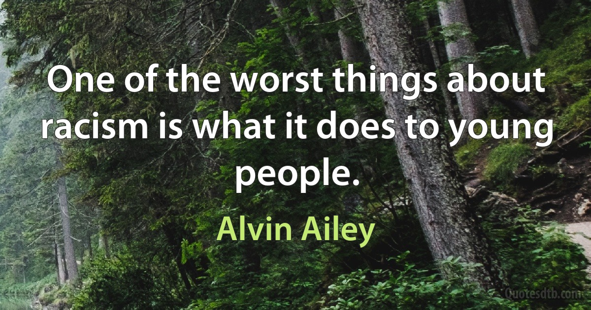 One of the worst things about racism is what it does to young people. (Alvin Ailey)