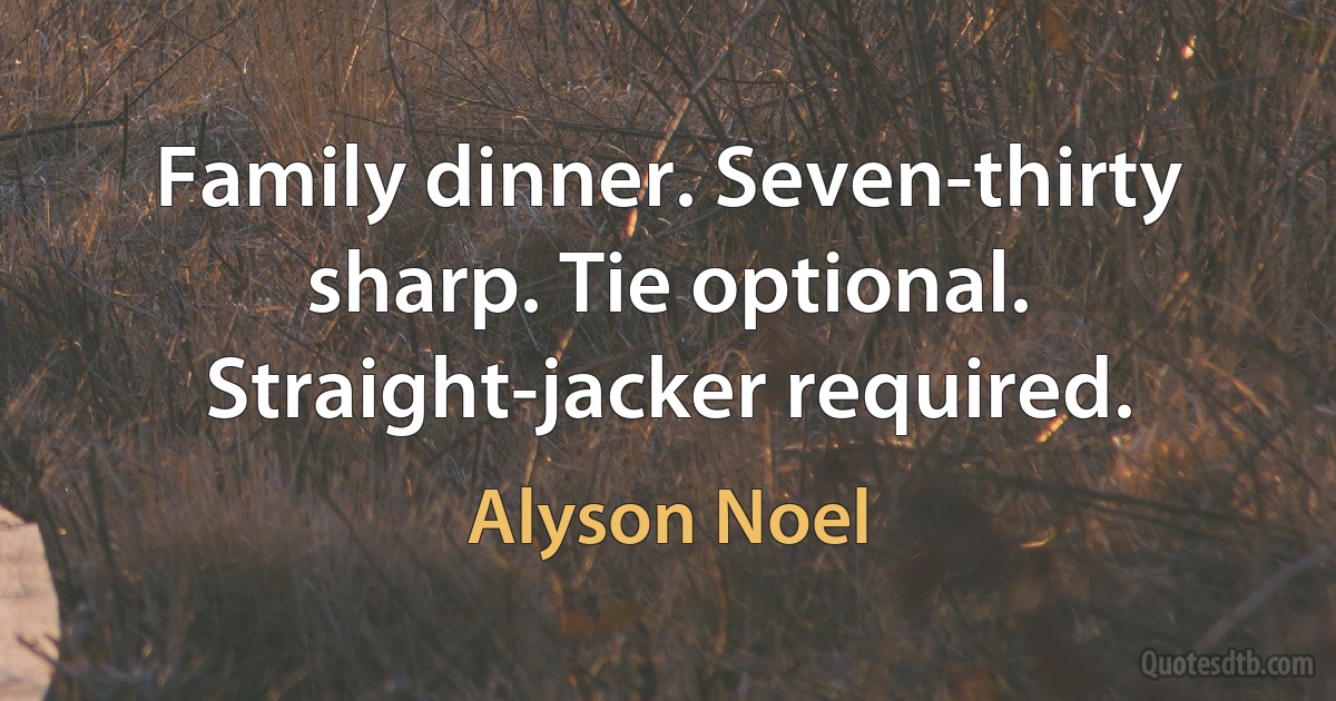 Family dinner. Seven-thirty sharp. Tie optional. Straight-jacker required. (Alyson Noel)