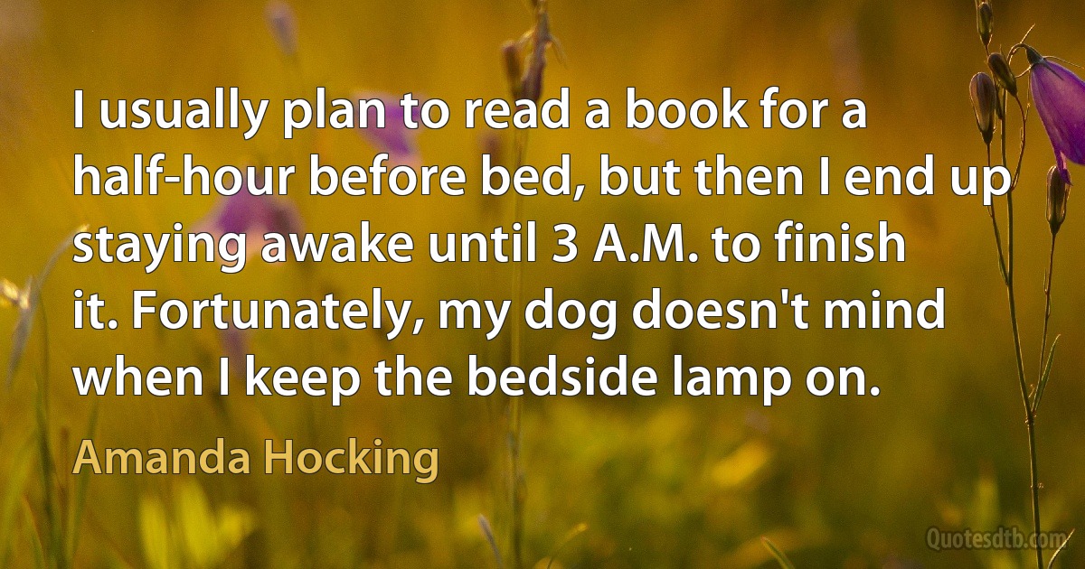 I usually plan to read a book for a half-hour before bed, but then I end up staying awake until 3 A.M. to finish it. Fortunately, my dog doesn't mind when I keep the bedside lamp on. (Amanda Hocking)