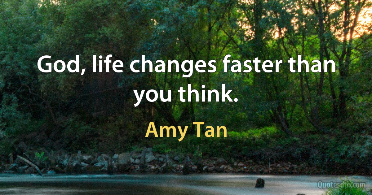 God, life changes faster than you think. (Amy Tan)