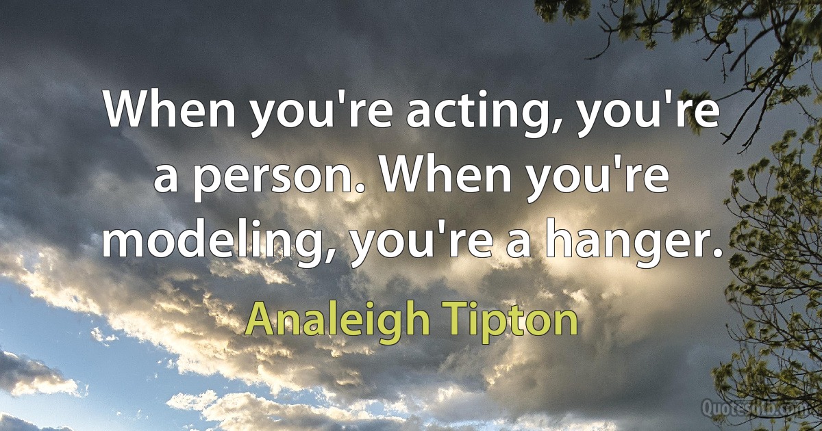 When you're acting, you're a person. When you're modeling, you're a hanger. (Analeigh Tipton)