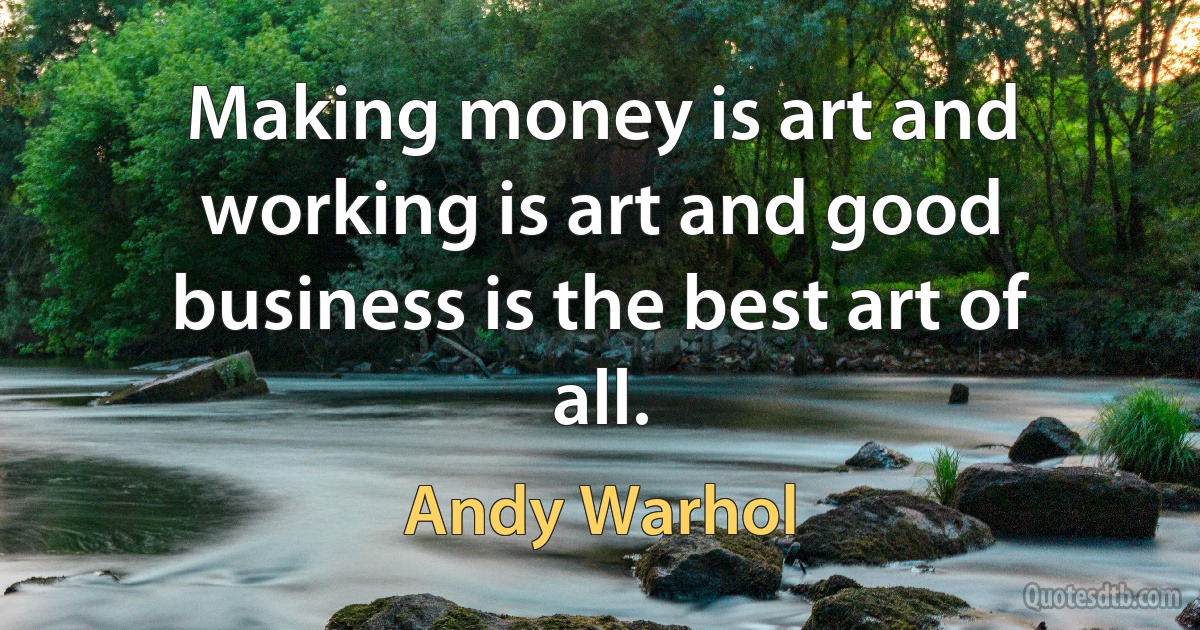 Making money is art and working is art and good business is the best art of all. (Andy Warhol)