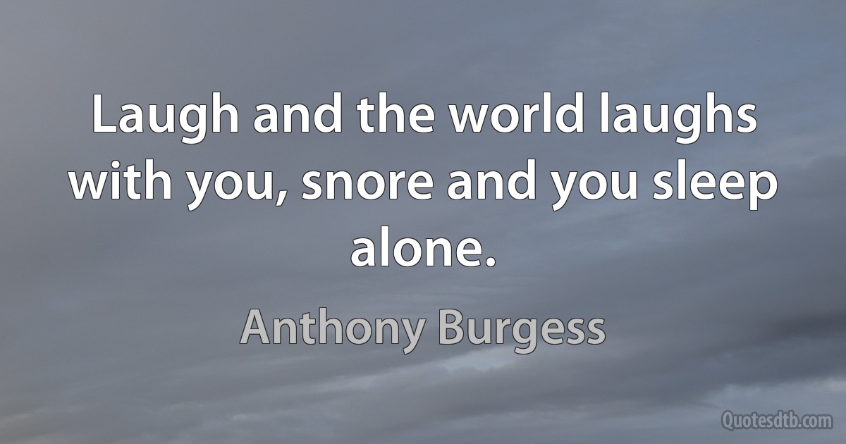 Laugh and the world laughs with you, snore and you sleep alone. (Anthony Burgess)