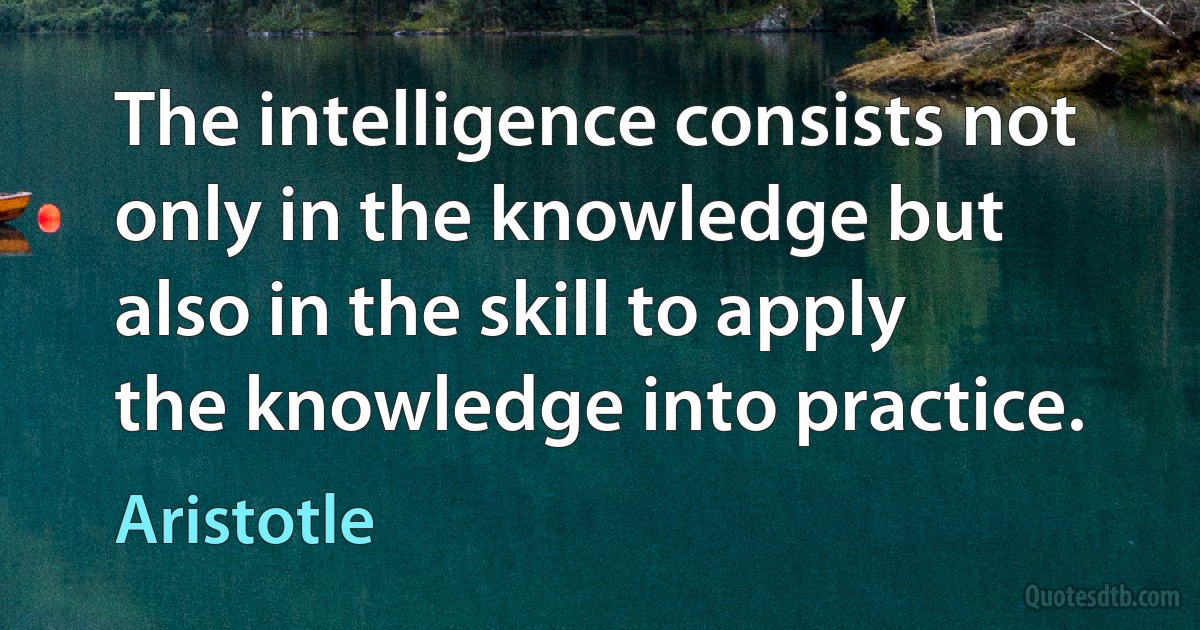 The intelligence consists not only in the knowledge but also in the skill to apply the knowledge into practice. (Aristotle)