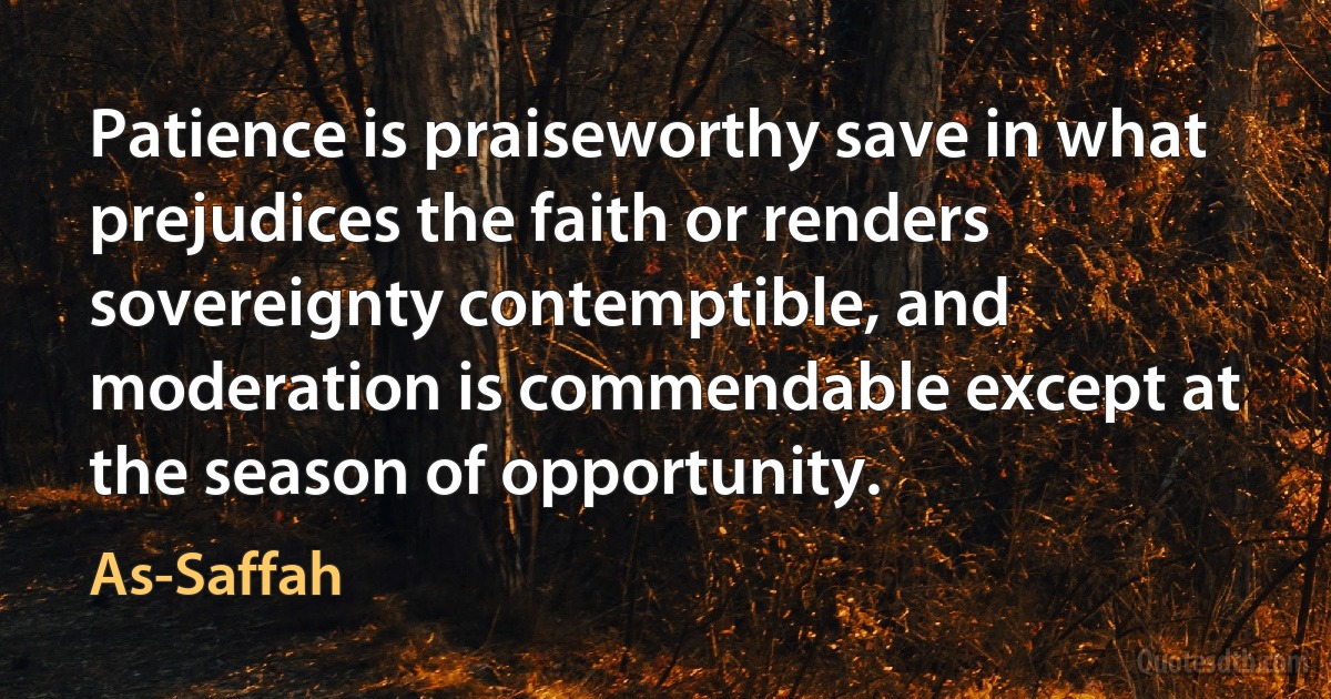 Patience is praiseworthy save in what prejudices the faith or renders sovereignty contemptible, and moderation is commendable except at the season of opportunity. (As-Saffah)