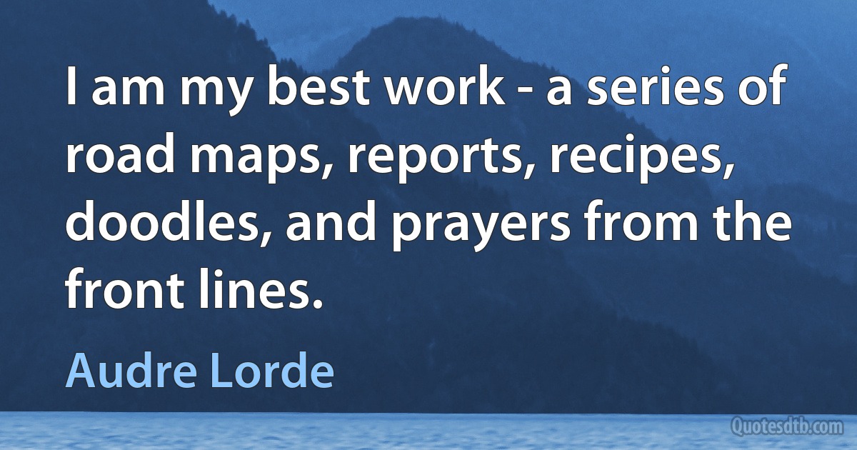 I am my best work - a series of road maps, reports, recipes, doodles, and prayers from the front lines. (Audre Lorde)