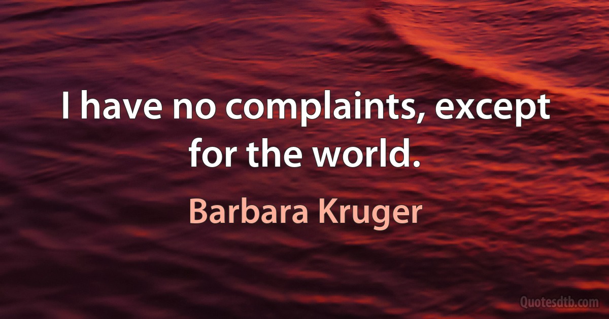 I have no complaints, except for the world. (Barbara Kruger)