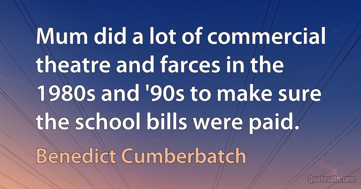 Mum did a lot of commercial theatre and farces in the 1980s and '90s to make sure the school bills were paid. (Benedict Cumberbatch)