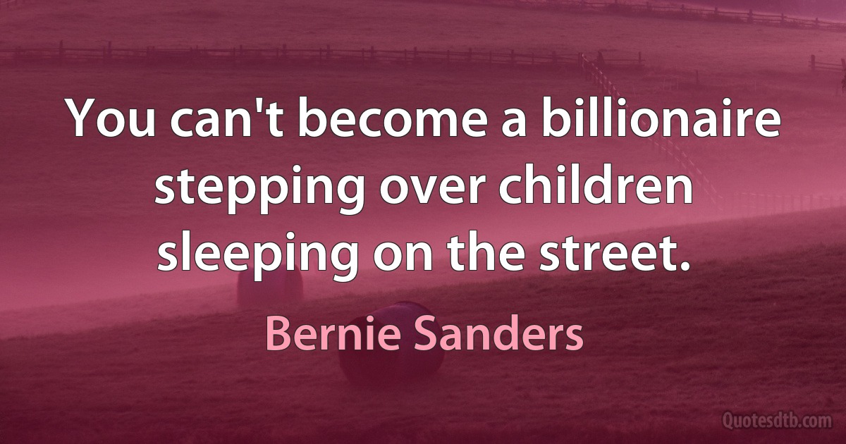 You can't become a billionaire stepping over children sleeping on the street. (Bernie Sanders)