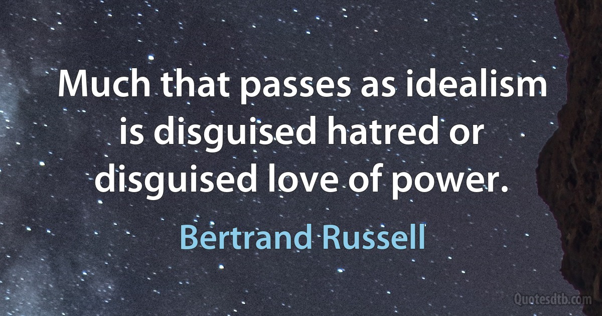 Much that passes as idealism is disguised hatred or disguised love of power. (Bertrand Russell)