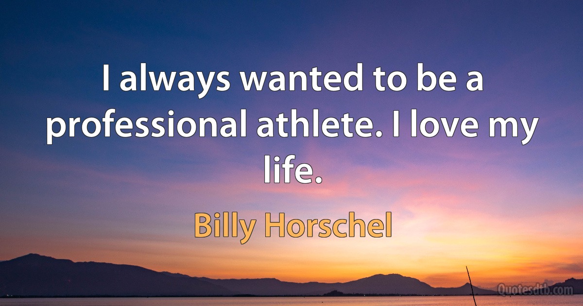 I always wanted to be a professional athlete. I love my life. (Billy Horschel)