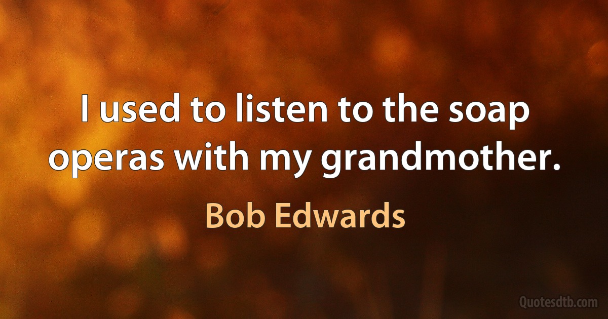 I used to listen to the soap operas with my grandmother. (Bob Edwards)