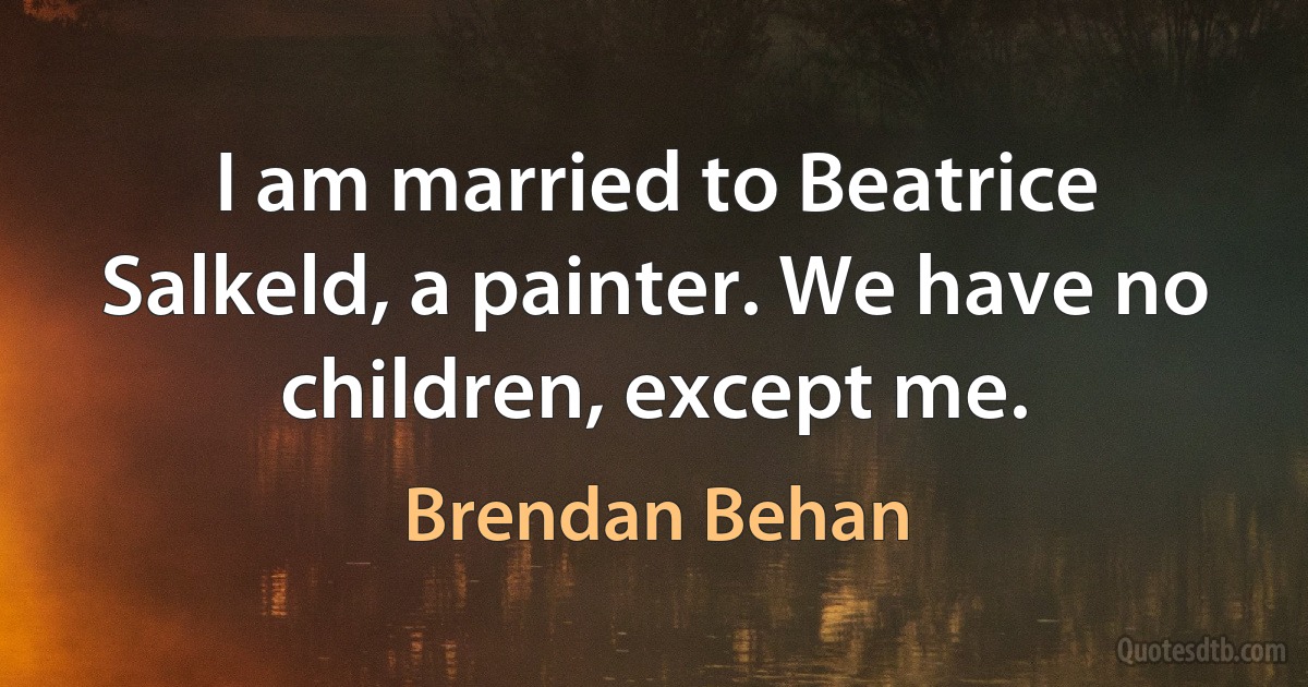 I am married to Beatrice Salkeld, a painter. We have no children, except me. (Brendan Behan)