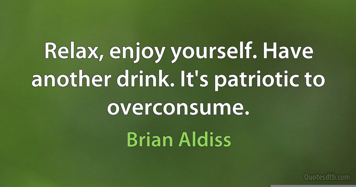 Relax, enjoy yourself. Have another drink. It's patriotic to overconsume. (Brian Aldiss)