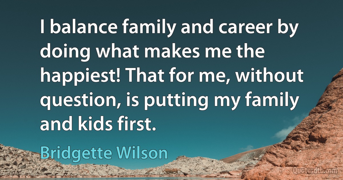 I balance family and career by doing what makes me the happiest! That for me, without question, is putting my family and kids first. (Bridgette Wilson)