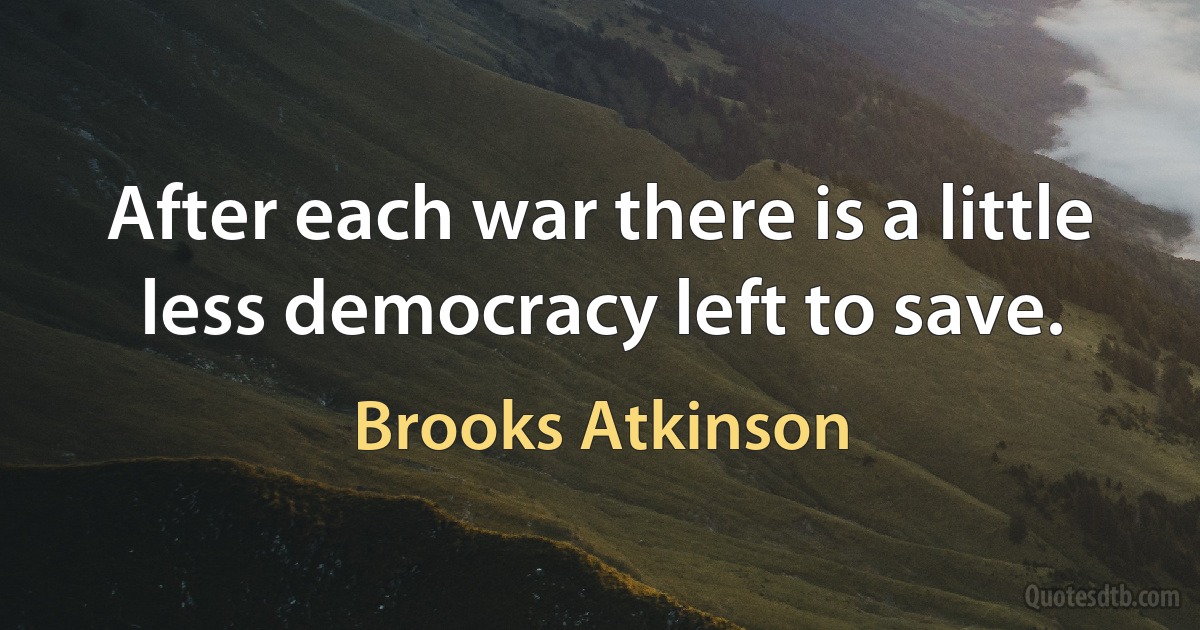 After each war there is a little less democracy left to save. (Brooks Atkinson)