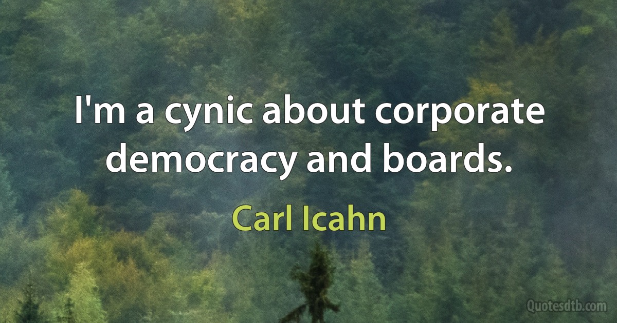 I'm a cynic about corporate democracy and boards. (Carl Icahn)