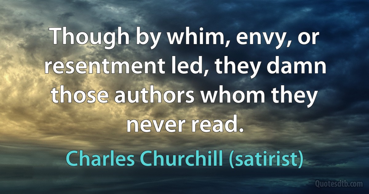 Though by whim, envy, or resentment led, they damn those authors whom they never read. (Charles Churchill (satirist))