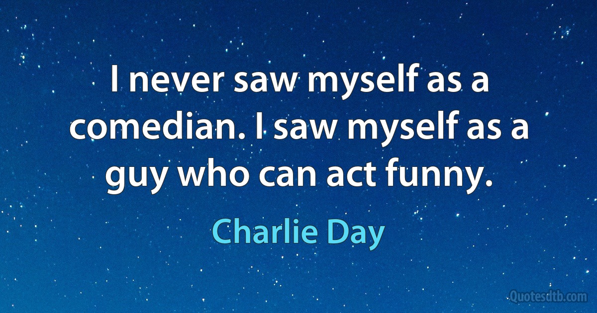 I never saw myself as a comedian. I saw myself as a guy who can act funny. (Charlie Day)