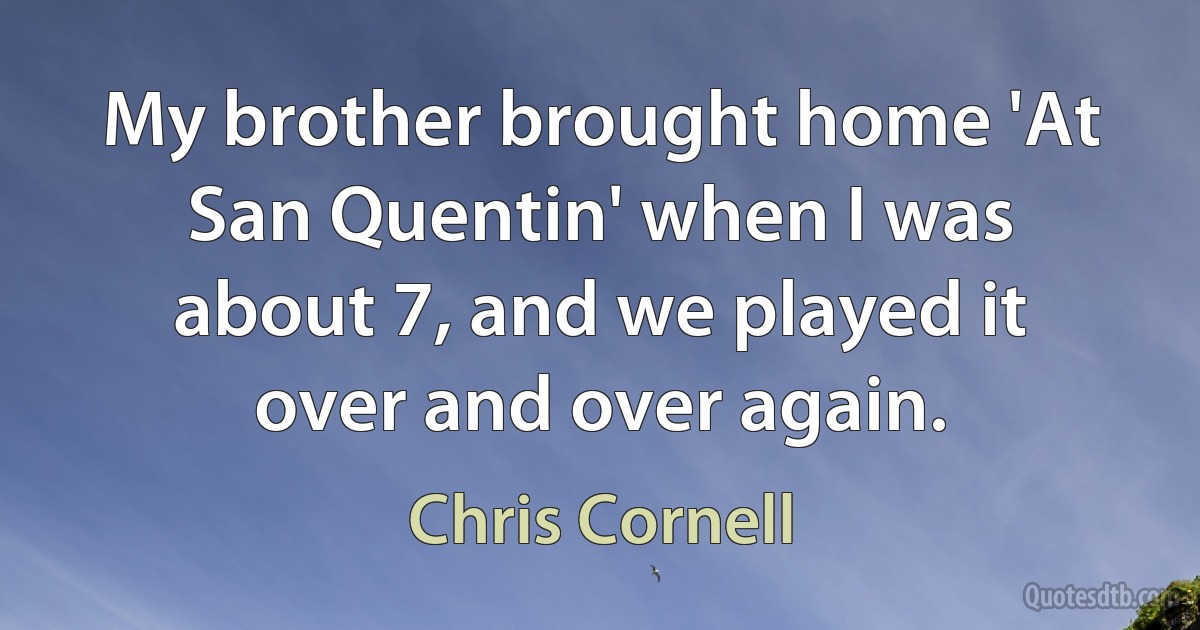 My brother brought home 'At San Quentin' when I was about 7, and we played it over and over again. (Chris Cornell)