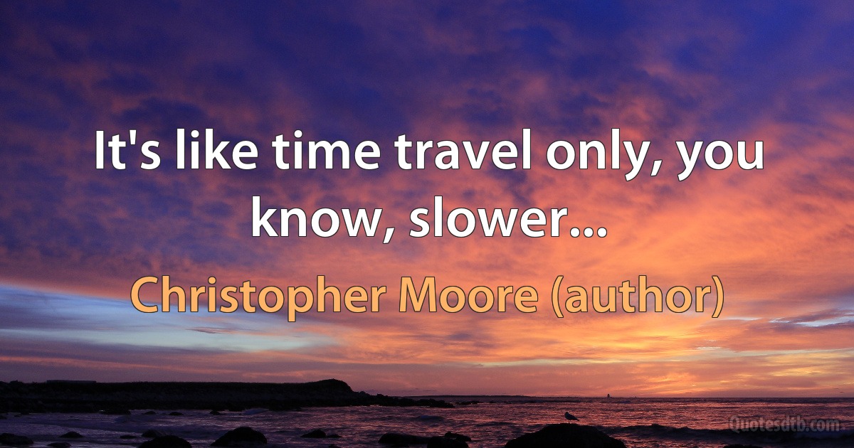 It's like time travel only, you know, slower... (Christopher Moore (author))