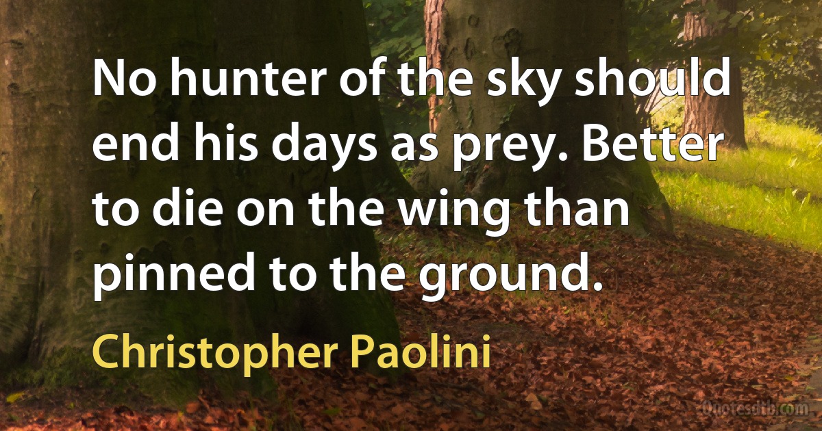 No hunter of the sky should end his days as prey. Better to die on the wing than pinned to the ground. (Christopher Paolini)