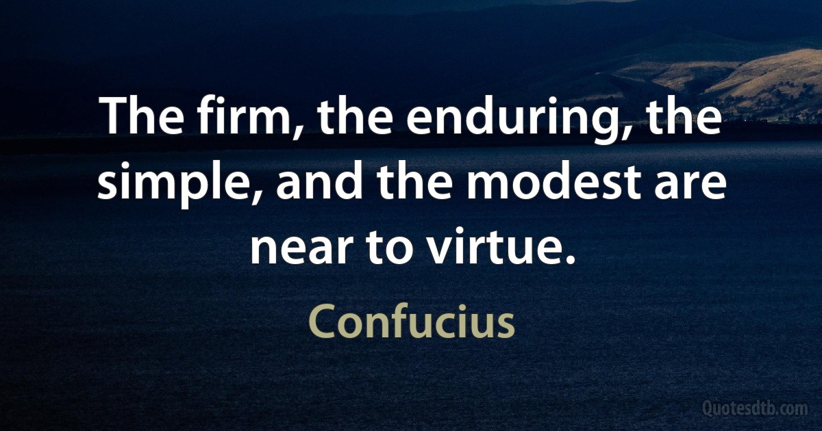 The firm, the enduring, the simple, and the modest are near to virtue. (Confucius)