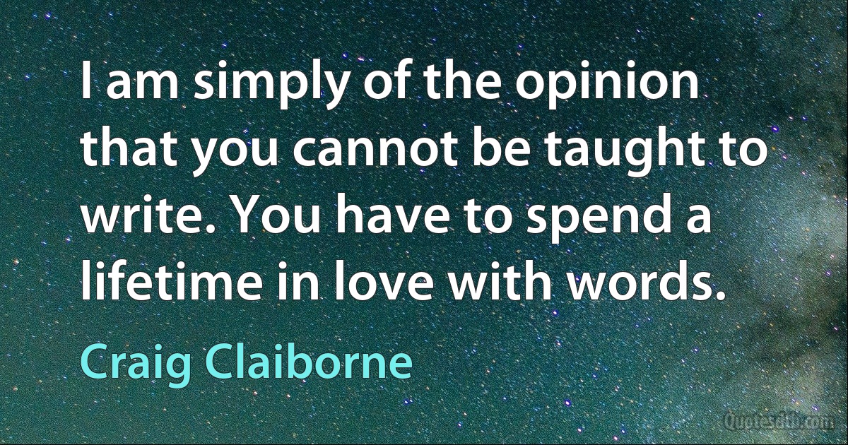 I am simply of the opinion that you cannot be taught to write. You have to spend a lifetime in love with words. (Craig Claiborne)