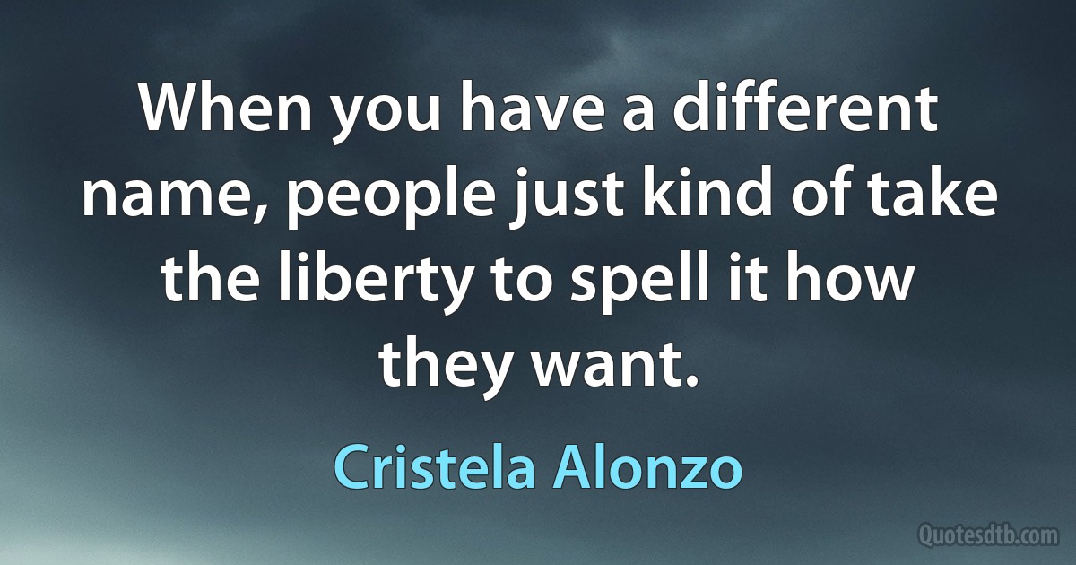 When you have a different name, people just kind of take the liberty to spell it how they want. (Cristela Alonzo)