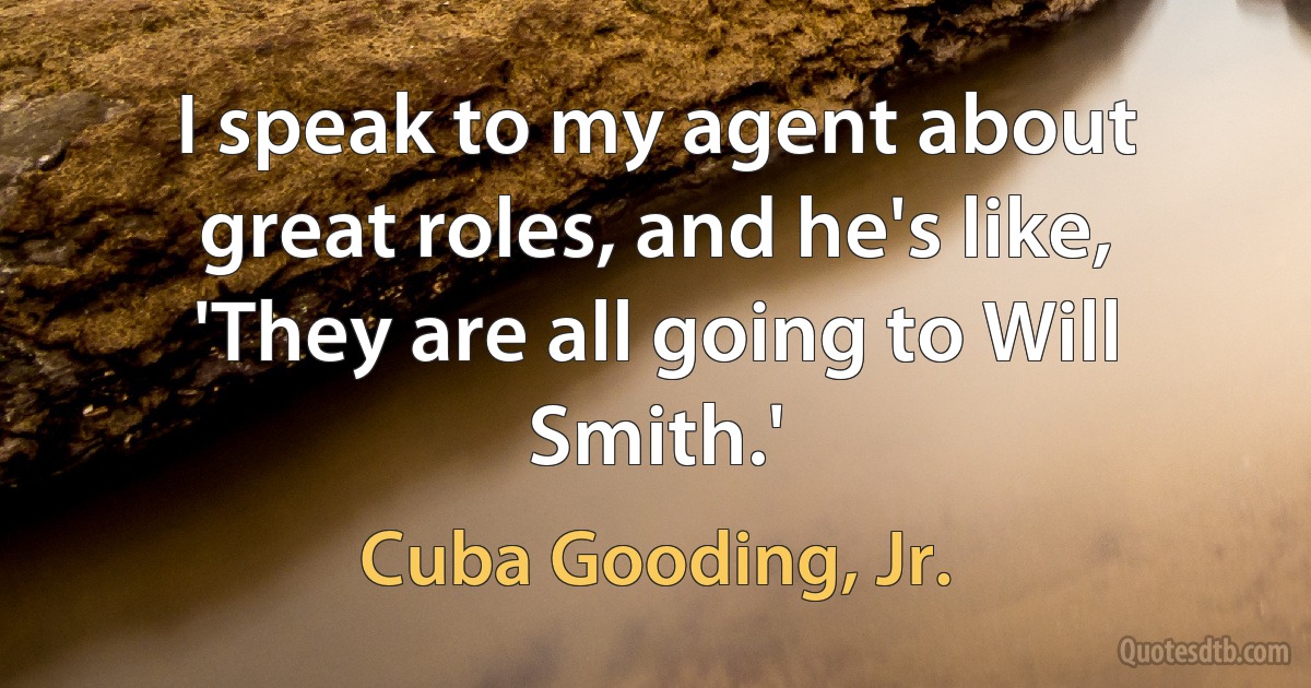 I speak to my agent about great roles, and he's like, 'They are all going to Will Smith.' (Cuba Gooding, Jr.)